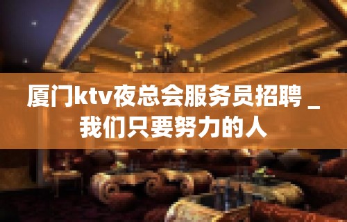 厦门ktv夜总会服务员招聘＿我们只要努力的人