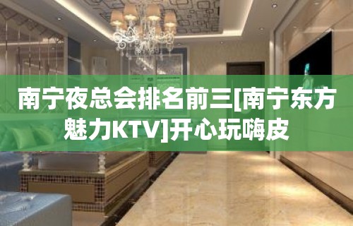 南宁夜总会排名前三[南宁东方魅力KTV]开心玩嗨皮