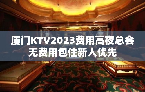 厦门KTV2023费用高夜总会无费用包住新人优先