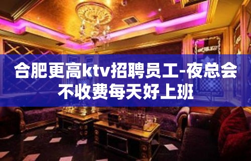 合肥更高ktv招聘员工-夜总会不收费每天好上班