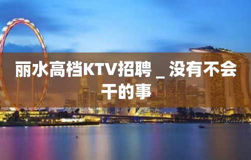 丽水高档KTV招聘＿没有不会干的事