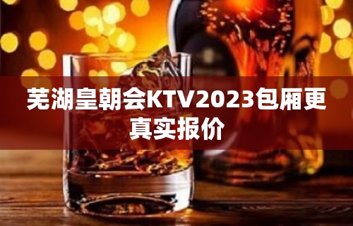 芜湖皇朝会KTV2023包厢更真实报价