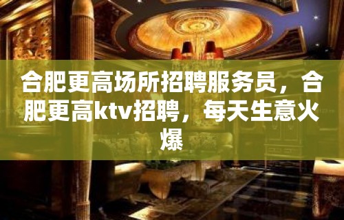 合肥更高场所招聘服务员，合肥更高ktv招聘，每天生意火爆