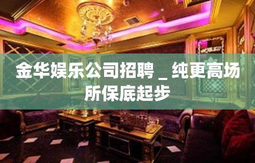 金华娱乐公司招聘＿纯更高场所保底起步