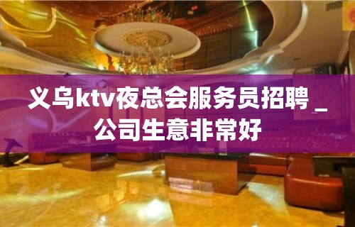 义乌ktv夜总会服务员招聘＿公司生意非常好