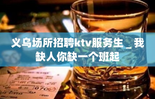 义乌场所招聘ktv服务生＿我缺人你缺一个班起