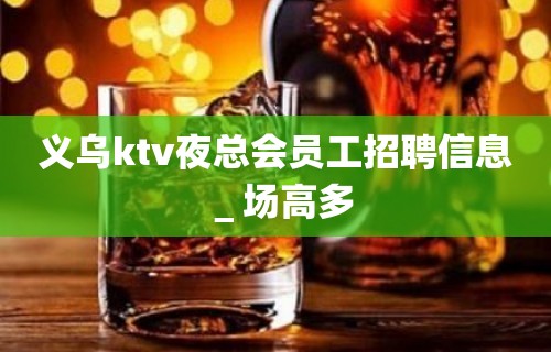 义乌ktv夜总会员工招聘信息＿场高多