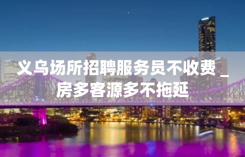 义乌场所招聘服务员不收费＿房多客源多不拖延