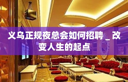 义乌正规夜总会如何招聘＿改变人生的起点