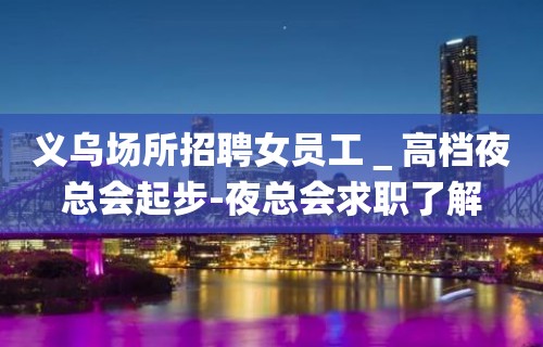 义乌场所招聘女员工＿高档夜总会起步-夜总会求职了解