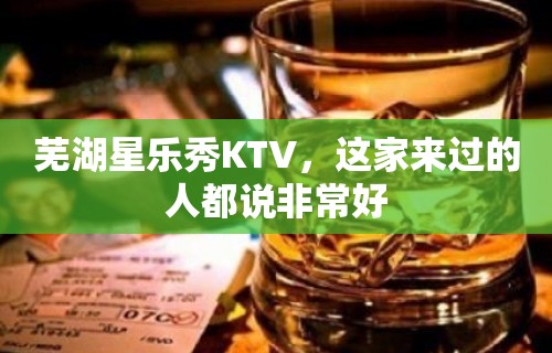 芜湖星乐秀KTV，这家来过的人都说非常好