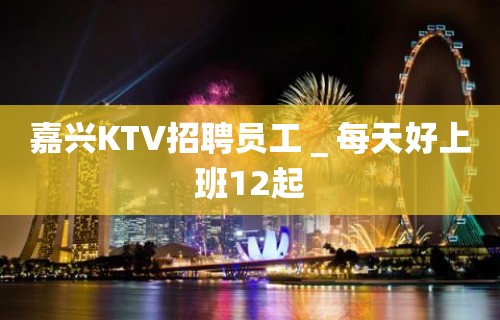 嘉兴KTV招聘员工＿每天好上班12起