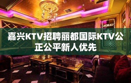 嘉兴KTV招聘丽都国际KTV公正公平新人优先