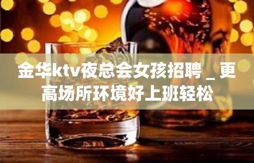 金华ktv夜总会女孩招聘＿更高场所环境好上班轻松