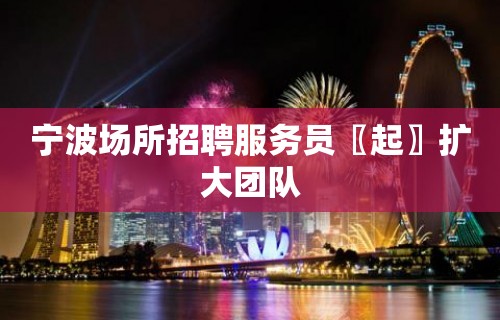 宁波场所招聘服务员〖起〗扩大团队