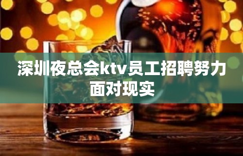 深圳夜总会ktv员工招聘努力面对现实