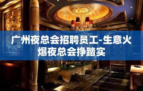 广州夜总会招聘员工-生意火爆夜总会挣踏实