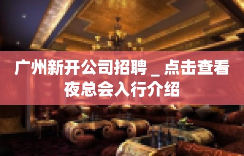 广州新开公司招聘＿点击查看夜总会入行介绍