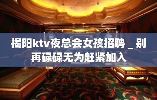 揭阳ktv夜总会女孩招聘＿别再碌碌无为赶紧加入