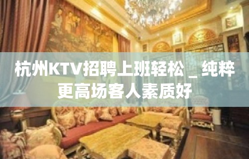 杭州KTV招聘上班轻松＿纯粹更高场客人素质好