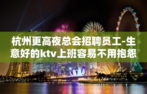 杭州更高夜总会招聘员工-生意好的ktv上班容易不用抱怨