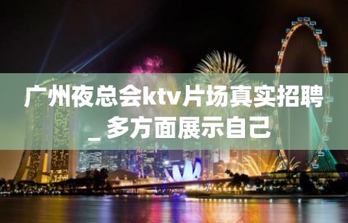 广州夜总会ktv片场真实招聘＿多方面展示自己