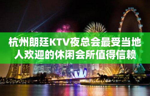 杭州朗廷KTV夜总会最受当地人欢迎的休闲会所值得信赖