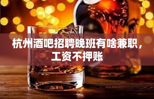 杭州酒吧招聘晚班有啥兼职，工资不押账