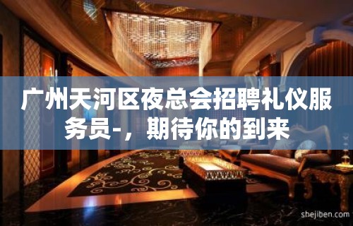 广州天河区夜总会招聘礼仪服务员-，期待你的到来