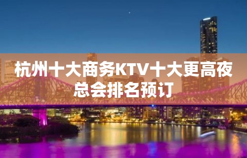 杭州十大商务KTV十大更高夜总会排名预订