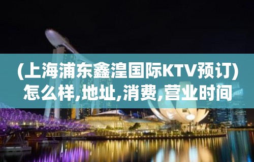 (上海浦东鑫湟国际KTV预订)怎么样,地址,消费,营业时间