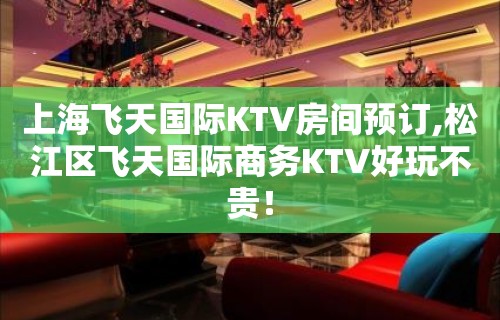 上海飞天国际KTV房间预订,松江区飞天国际商务KTV好玩不贵！