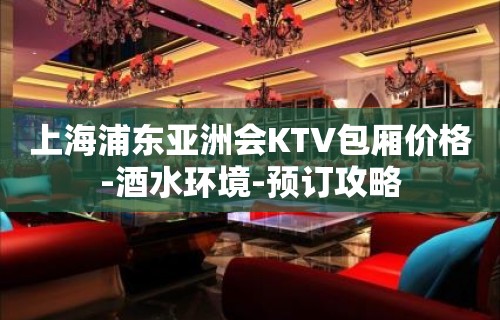 上海浦东亚洲会KTV包厢价格-酒水环境-预订攻略