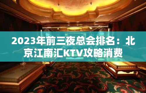 2023年前三夜总会排名：北京江南汇KTV攻略消费