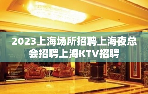 2023上海场所招聘上海夜总会招聘上海KTV招聘