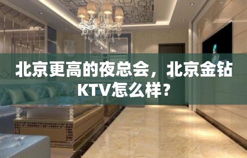 北京更高的夜总会，北京金钻KTV怎么样？