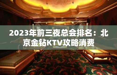 2023年前三夜总会排名：北京金钻KTV攻略消费