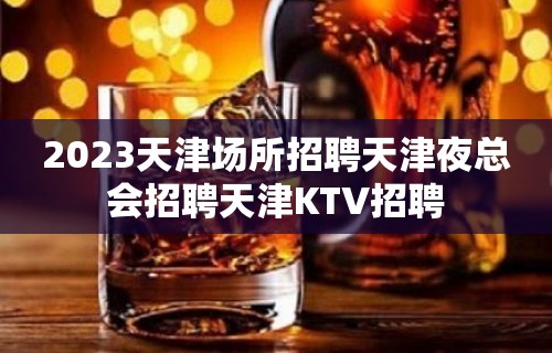 2023天津场所招聘天津夜总会招聘天津KTV招聘