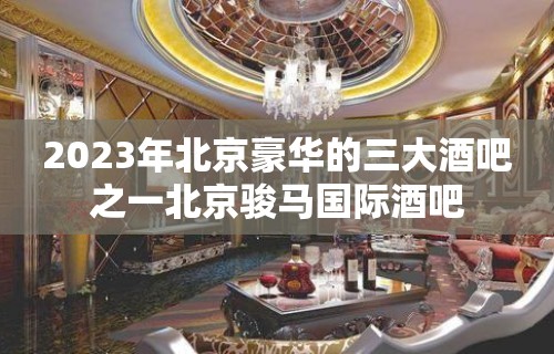 2023年北京豪华的三大酒吧之一北京骏马国际酒吧