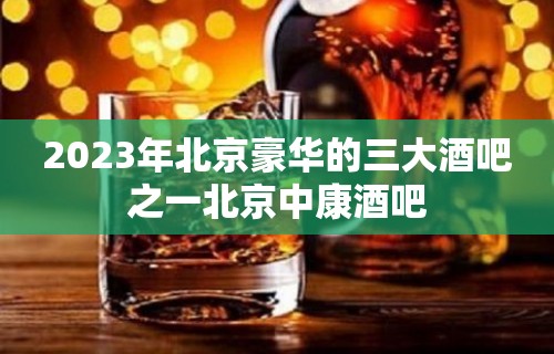 2023年北京豪华的三大酒吧之一北京中康酒吧