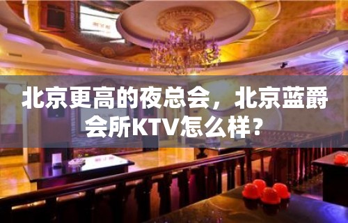 北京更高的夜总会，北京蓝爵会所KTV怎么样？