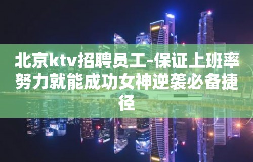 北京ktv招聘员工-保证上班率努力就能成功女神逆袭必备捷径