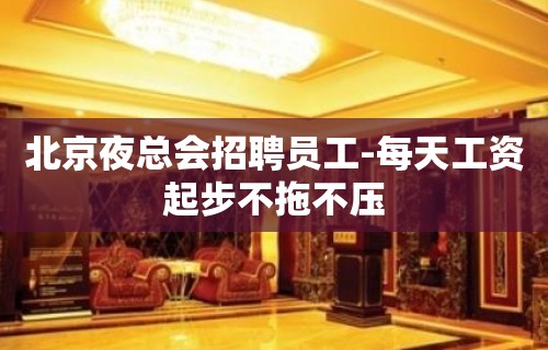 北京夜总会招聘员工-每天工资起步不拖不压