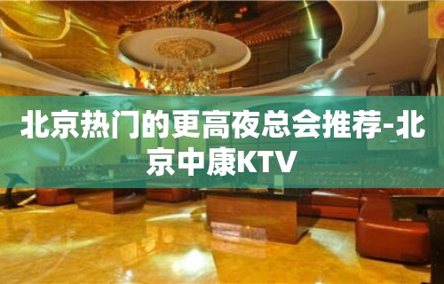 北京热门的更高夜总会推荐-北京中康KTV