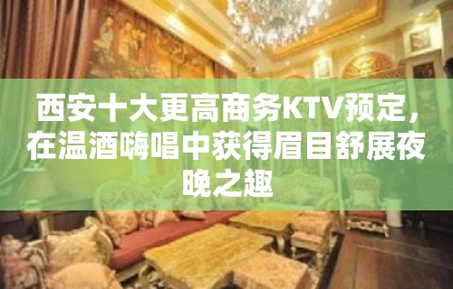 西安十大更高商务KTV预定，在温酒嗨唱中获得眉目舒展夜晚之趣