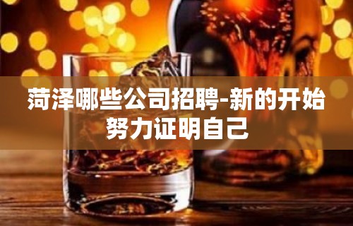 菏泽哪些公司招聘-新的开始努力证明自己