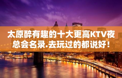 太原醉有趣的十大更高KTV夜总会名录.去玩过的都说好！