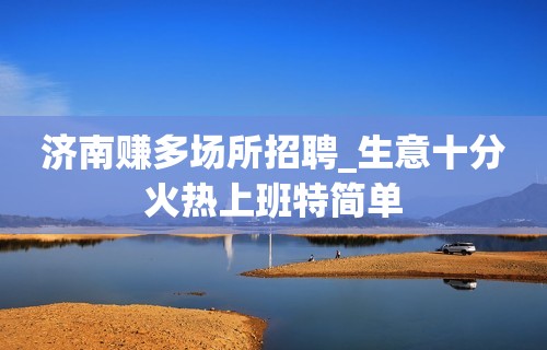 济南赚多场所招聘_生意十分火热上班特简单