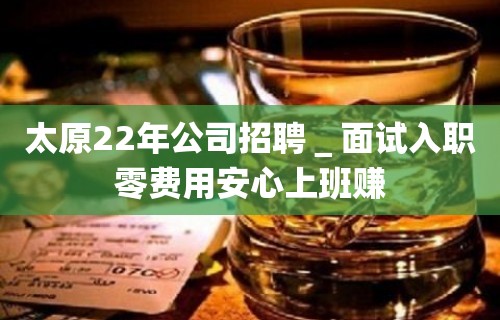 太原22年公司招聘＿面试入职零费用安心上班赚