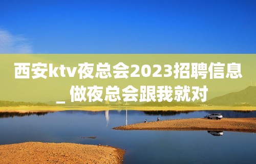 西安ktv夜总会2023招聘信息＿做夜总会跟我就对